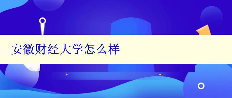 安徽財經(jīng)大學(xué)怎么樣 安徽財經(jīng)大學(xué)怎么樣