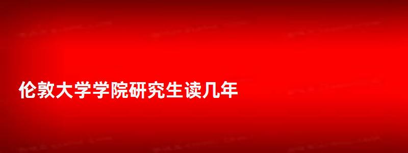 倫敦大學(xué)學(xué)院研究生讀幾年,倫敦大學(xué)學(xué)院研究生 倫敦大學(xué)學(xué)院研究生讀幾年,倫敦大學(xué)學(xué)院研究生