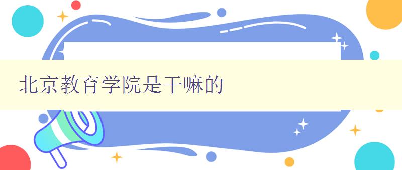 北京教育學院是干嘛的 探尋北京教育學院的辦學特色與發展方向