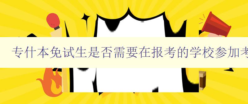 專什本免試生是否需要在報(bào)考的學(xué)校參加考試? 詳解免試生報(bào)考流程 專什本免試生是否需要在報(bào)考的學(xué)校參加考試? 詳解免試生報(bào)考流程