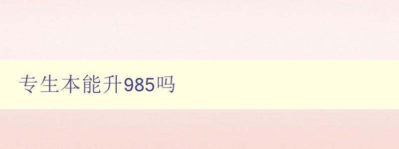 專生本能升985嗎 解析985高校招生政策及錄取標準