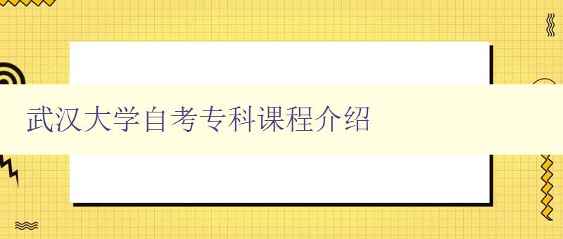 武漢大學(xué)自考專科課程介紹 詳細(xì)解析武漢大學(xué)自考專科課程