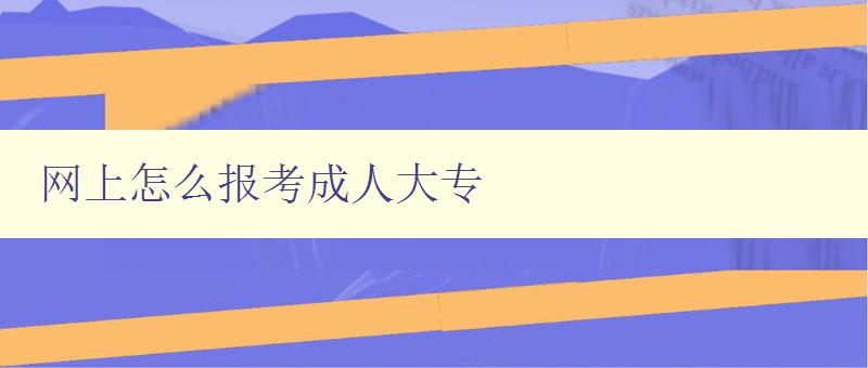 網上怎么報考成人大專 網上怎么報考成人大專