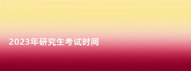 2023年研究生考試時間,2023研究生報名 2023年研究生考試時間,2023研究生報名