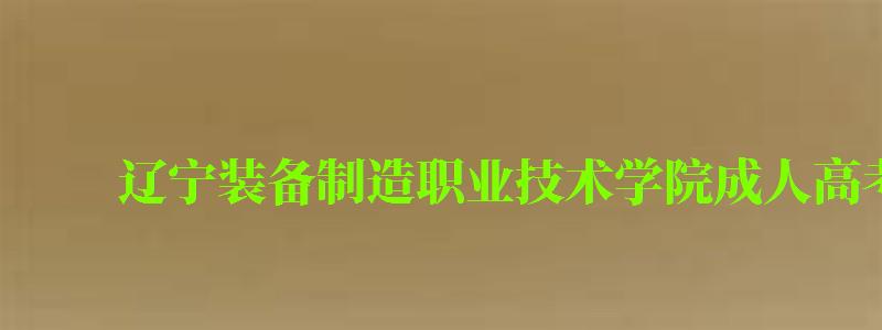 遼寧裝備制造職業(yè)技術(shù)學(xué)院成人高考專業(yè)有哪些