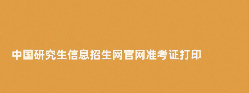中國研究生信息招生網(wǎng)官網(wǎng)準考證打印,中國研究生信息招生網(wǎng) 中國研究生信息招生網(wǎng)官網(wǎng)準考證打印,中國研究生信息招生網(wǎng)