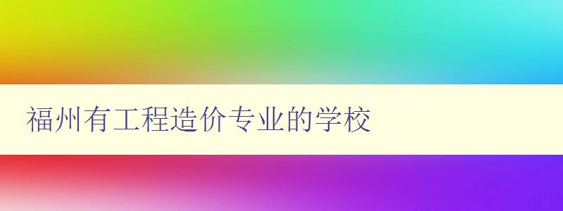 福州有工程造價專業的學校 詳細介紹福州工程造價專業學校