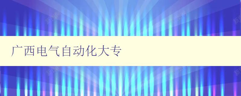 廣西電氣自動(dòng)化大專 探索電氣自動(dòng)化領(lǐng)域的專業(yè)大學(xué)