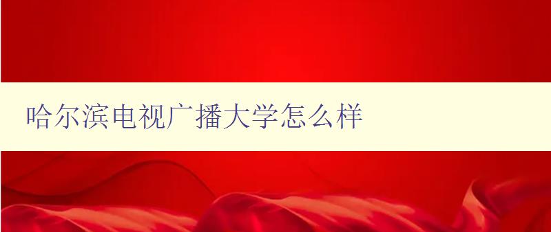 哈爾濱電視廣播大學(xué)怎么樣 詳細(xì)評(píng)測(cè)哈爾濱電視廣播大學(xué)的教學(xué)質(zhì)量和學(xué)習(xí)體驗(yàn) 哈爾濱電視廣播大學(xué)怎么樣 詳細(xì)評(píng)測(cè)哈爾濱電視廣播大學(xué)的教學(xué)質(zhì)量和學(xué)習(xí)體驗(yàn)