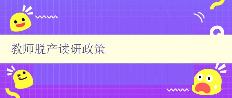 教師脫產讀研政策 詳解教師脫產讀研的相關政策和流程