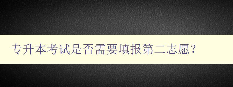 專升本考試是否需要填報第二志愿? 解析專升本填報志愿的注意事項 專升本考試是否需要填報第二志愿? 解析專升本填報志愿的注意事項