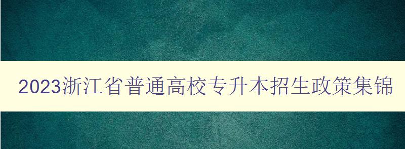 2023浙江省普通高校專升本招生政策集錦 詳細解讀招生政策