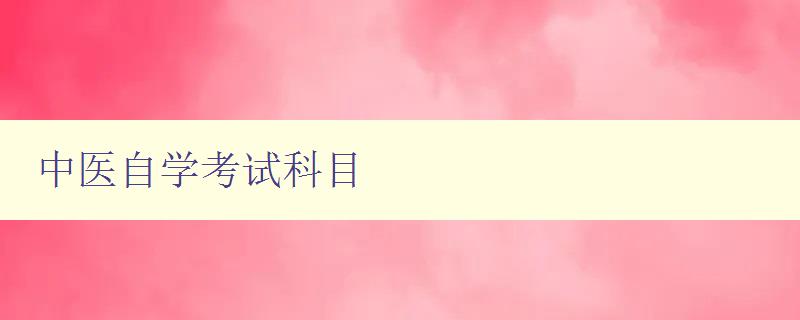 中醫自學考試科目 詳解中醫自學考試的科目內容 中醫自學考試科目 詳解中醫自學考試的科目內容