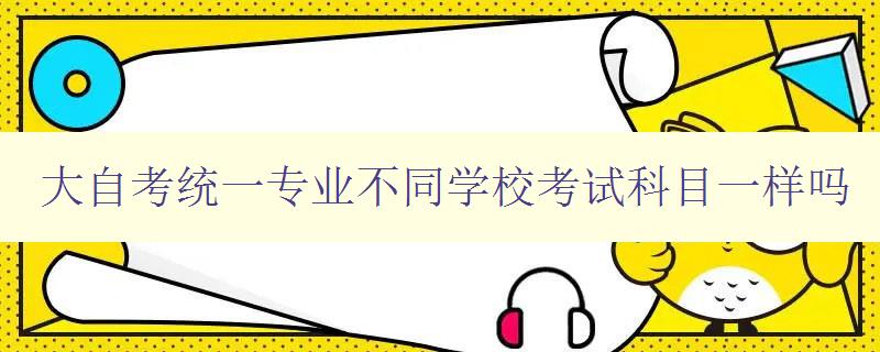 大自考統一專業不同學校考試科目一樣嗎 解析大自考統一專業考試的科目設置