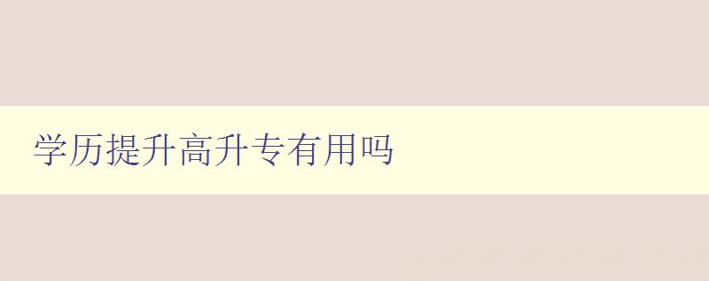 學(xué)歷提升高升專有用嗎 探討學(xué)歷對(duì)職業(yè)發(fā)展的影響 學(xué)歷提升高升專有用嗎 探討學(xué)歷對(duì)職業(yè)發(fā)展的影響