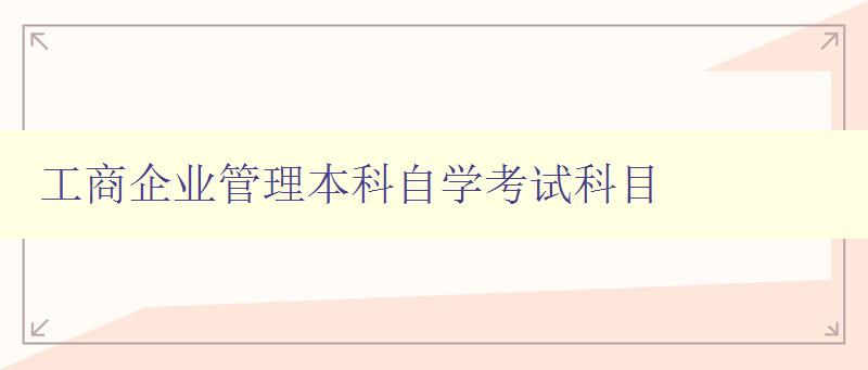 工商企業(yè)管理本科自學(xué)考試科目 詳解考試科目?jī)?nèi)容 工商企業(yè)管理本科自學(xué)考試科目 詳解考試科目?jī)?nèi)容