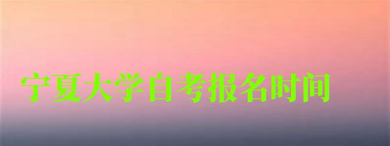 寧夏大學(xué)自考報名時間 寧夏大學(xué)自考報名時間