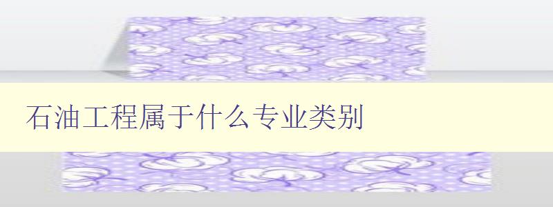 石油工程屬于什么專業(yè)類別 詳解石油工程專業(yè)的相關(guān)知識(shí) 石油工程屬于什么專業(yè)類別 詳解石油工程專業(yè)的相關(guān)知識(shí)
