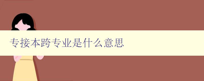 專接本跨專業(yè)是什么意思 高校專升本跨專業(yè)詳解 專接本跨專業(yè)是什么意思 高校專升本跨專業(yè)詳解