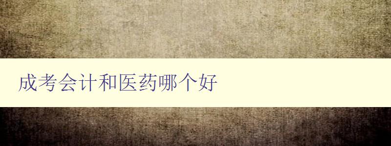 成考會計和醫藥哪個好 詳細比較成考會計和醫藥專業的優缺點