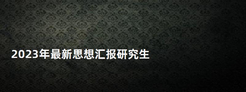 2023年最新思想?yún)R報(bào)研究生,報(bào)研究生