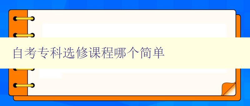 自考專科選修課程哪個簡單 探尋自考專科選修課程的難易程度 自考專科選修課程哪個簡單 探尋自考專科選修課程的難易程度
