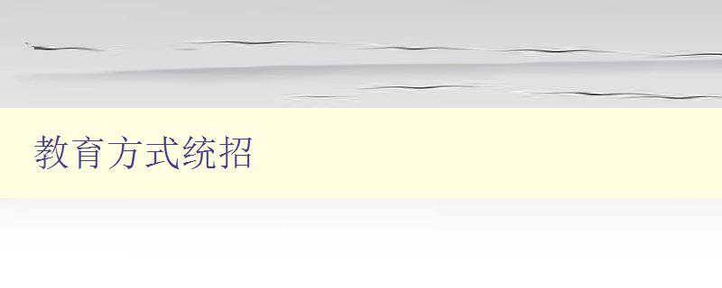 教育方式統(tǒng)招 探討教育方式的優(yōu)缺點(diǎn)和適用情況