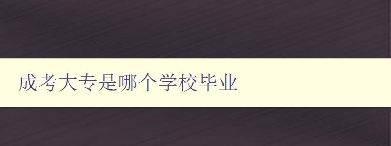 成考大專是哪個學校畢業 了解成人高考大專畢業院校 成考大專是哪個學校畢業 了解成人高考大專畢業院校