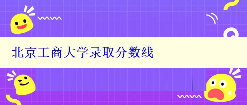 北京工商大學(xué)錄取分?jǐn)?shù)線
