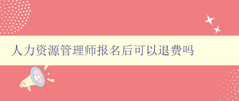 人力資源管理師報名后可以退費嗎 了解報名退費政策