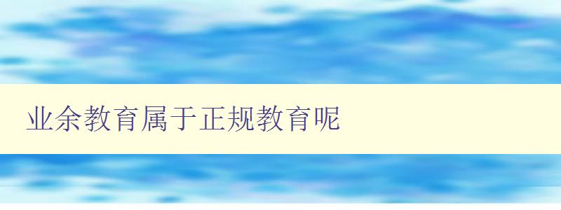 業(yè)余教育屬于正規(guī)教育呢 探討業(yè)余教育的地位和意義