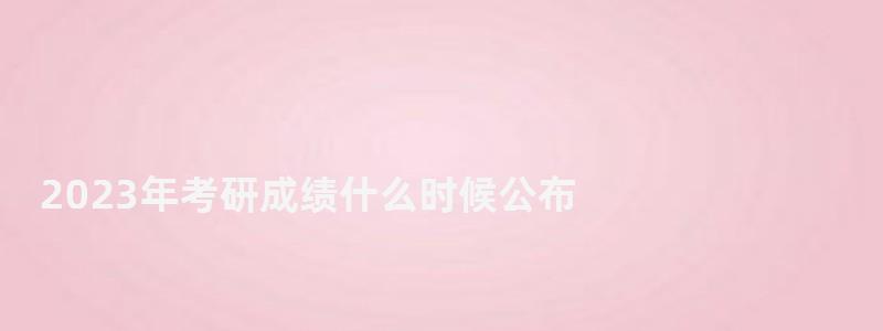 2023年考研成績什么時候公布,2023年研究生考試成績公布時間 2023年考研成績什么時候公布,2023年研究生考試成績公布時間