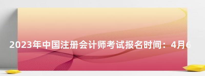 2023年中國注冊會計師考試報名時間:4月6日開始(2023年中國注冊會計師報名時間) 2023年中國注冊會計師考試報名時間:4月6日開始