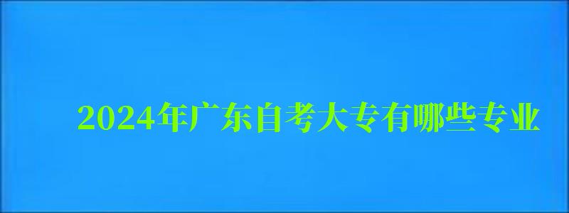 2024年廣東自考大專有哪些專業(yè) 2024年廣東自考大專有哪些專業(yè)