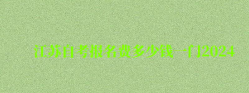 江蘇自考報(bào)名費(fèi)多少錢一門2024