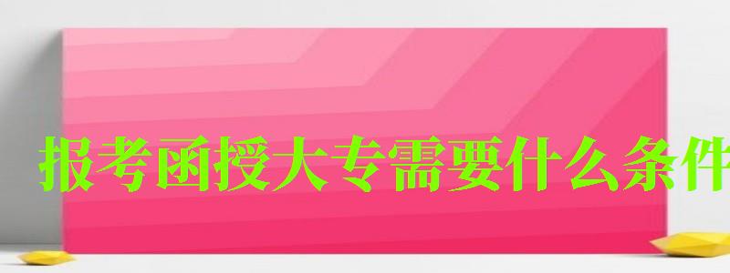 報考函授大專需要什么條件 報考函授大專需要什么條件 前置學歷是什么(圖1)
