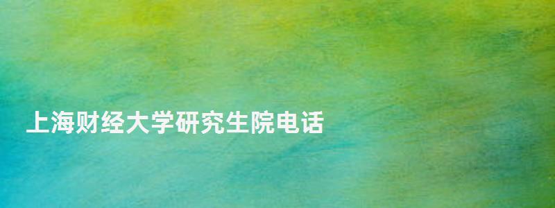 上海財(cái)經(jīng)大學(xué)研究生院電話(huà),上海財(cái)經(jīng)大學(xué)研究生院 上海財(cái)經(jīng)大學(xué)研究生院電話(huà),上海財(cái)經(jīng)大學(xué)研究生院