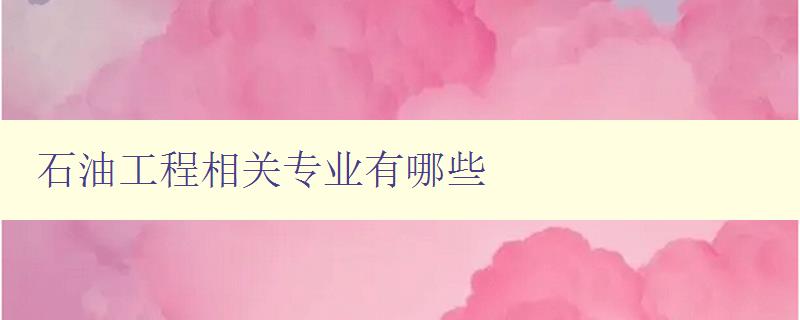 石油工程相關(guān)專業(yè)有哪些 詳解石油工程專業(yè)方向及培養(yǎng)方案 石油工程相關(guān)專業(yè)有哪些 詳解石油工程專業(yè)方向及培養(yǎng)方案