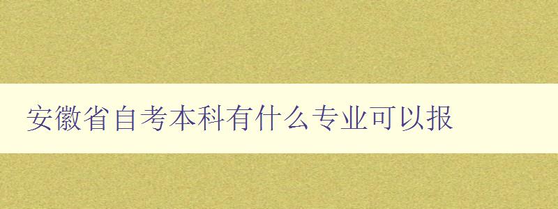 安徽省自考本科有什么專業可以報 詳細介紹安徽省自考本科專業列表 安徽省自考本科有什么專業可以報 詳細介紹安徽省自考本科專業列表