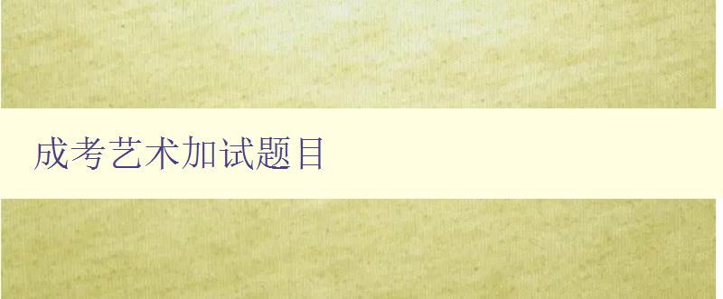 成考藝術加試題目 全面解析成考藝術加試題型及答題技巧