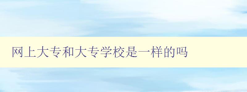 網上大專和大專學校是一樣的嗎 區分網上大專與傳統大專學校的不同之處