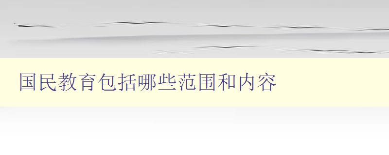 國民教育包括哪些范圍和內(nèi)容 全面解析國民教育的涵蓋范圍和內(nèi)容