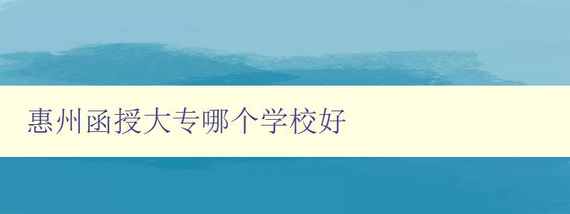 惠州函授大專哪個(gè)學(xué)校好 惠州函授大專哪個(gè)學(xué)校好
