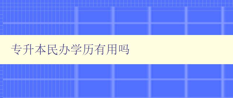 專升本民辦學歷有用嗎 解析民辦學歷的就業前景和價值 專升本民辦學歷有用嗎 解析民辦學歷的就業前景和價值