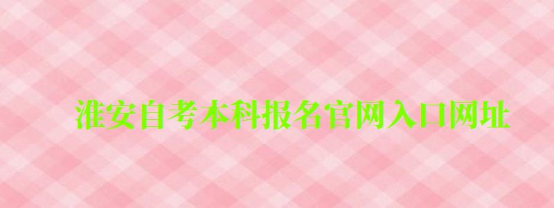 淮安自考本科報名官網(wǎng)入口網(wǎng)址