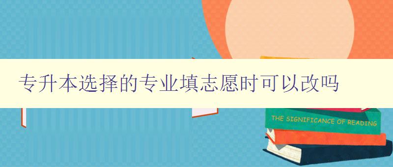 專升本選擇的專業填志愿時可以改嗎 解答專升本志愿填報中的常見問題
