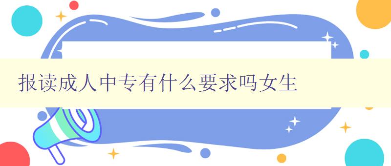 報讀成人中專有什么要求嗎女生 報讀成人中專有什么要求嗎女生