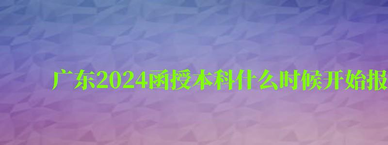 廣東2024函授本科什么時(shí)候開(kāi)始報(bào)名