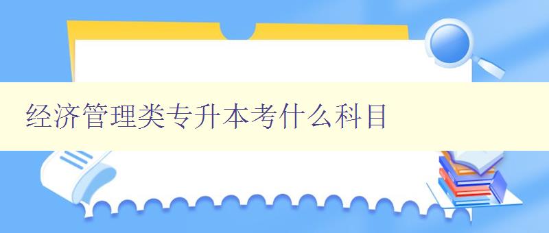 經(jīng)濟(jì)管理類專升本考什么科目 詳解專升本考試科目及備考方法 經(jīng)濟(jì)管理類專升本考什么科目 詳解專升本考試科目及備考方法