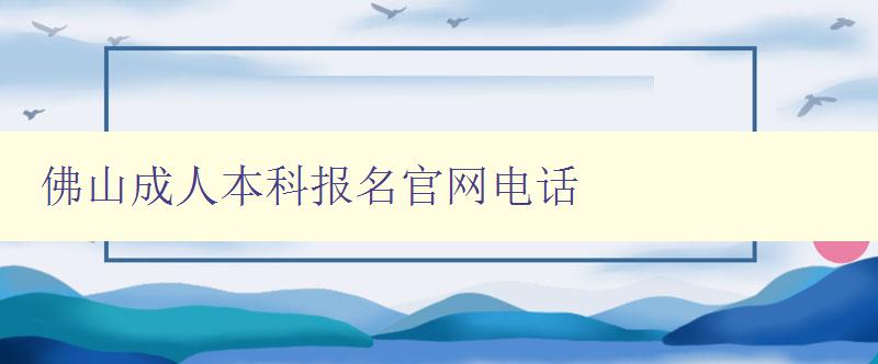 佛山成人本科報名官網(wǎng)電話 佛山成人本科報名官網(wǎng)電話